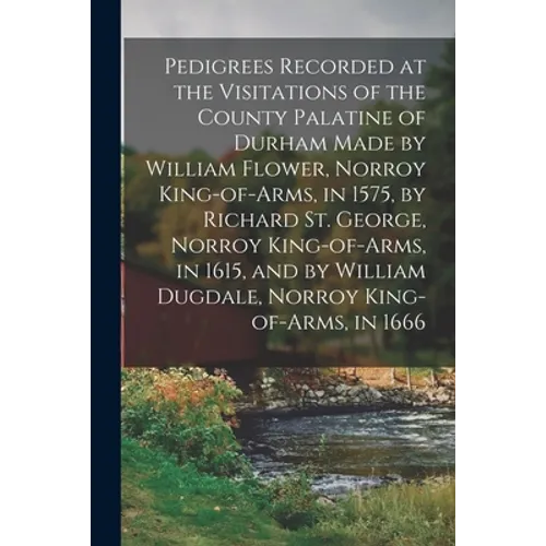 Pedigrees Recorded at the Visitations of the County Palatine of Durham Made by William Flower, Norroy King-of-arms, in 1575, by Richard St. George, No