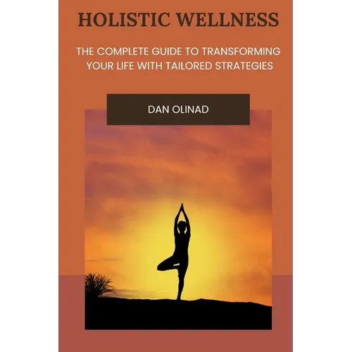 Holistic Wellness: The Complete Guide to Transforming Your Life with Tailored Strategies