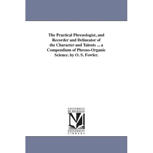 The Practical Phrenologist, and Recorder and Delineator of the Character and Talents ... a Compendium of Phreno-Organic Science. by O. S. Fowler.