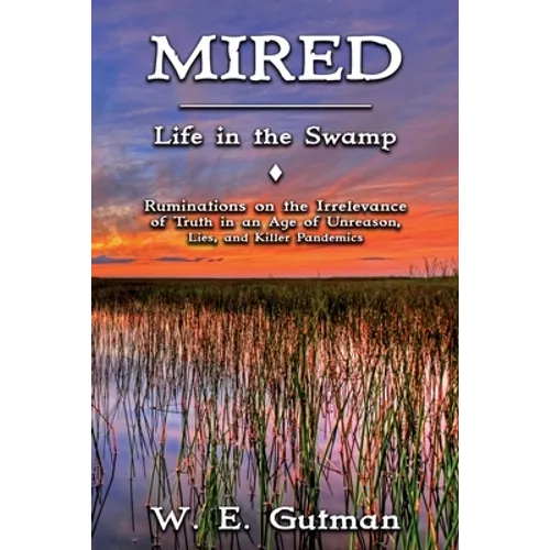 Mired: Life in the Swamp - Ruminations on the Irrelevance of Truth in an Age of Unreason, Lies, and Killer Pandemics