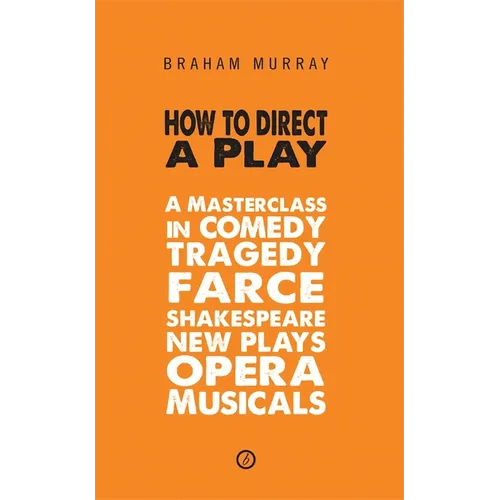 How to Direct a Play: A Masterclass in Comedy, Tragedy, Farce, Shakespeare, New Plays, Opera and Musicals