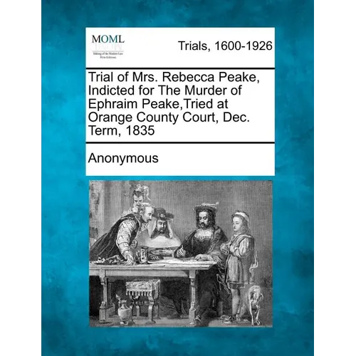 Trial of Mrs. Rebecca Peake, Indicted for the Murder of Ephraim Peake, Tried at Orange County Court, Dec. Term, 1835