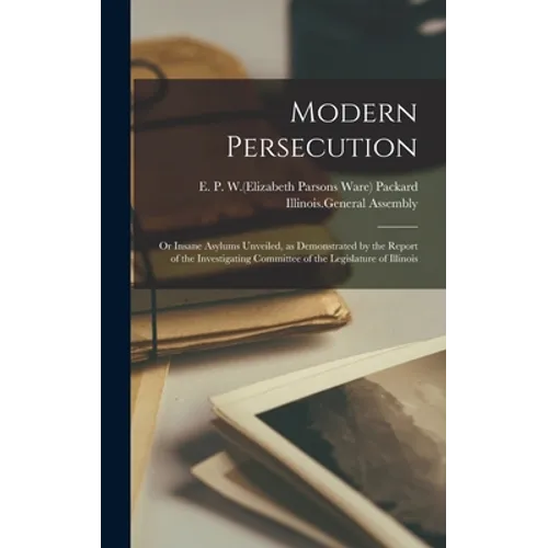 Modern Persecution: or Insane Asylums Unveiled, as Demonstrated by the Report of the Investigating Committee of the Legislature of Illinoi