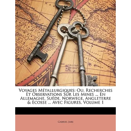 Voyages Metallurgiques: Ou, Recherches Et Observations Sur Les Mines ... En Allemagne, Suede, Norwege, Angleterre & Ecosse ... Avec Figures, Volume 1