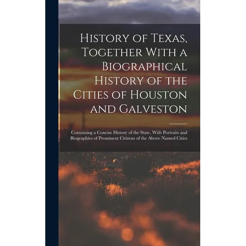 History of Texas, Together With a Biographical History of the Cities of Houston and Galveston; Containing a Concise History of the State, With Portrai