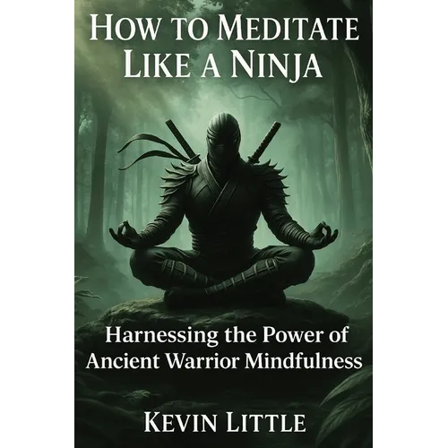 How to Meditate Like a Ninja: Harnessing the Power of Ancient Warrior Mindfulness