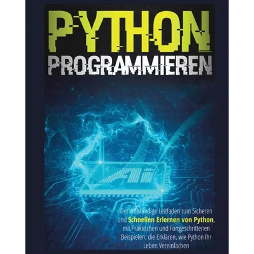 Python Programmieren: Der vollständige Leitfaden zum sicheren und schnellen Erlernen von Python, Mit Praktischen und Fortgeschrittenen Beispielen, die