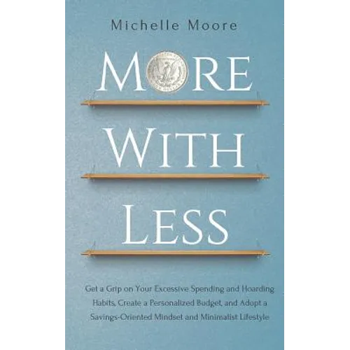 More With Less: Get a Grip on Your Excessive Spending and Hoarding Habits, Create a Personalized Budget, and Adopt a Savings-Oriented