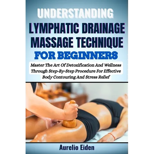 Understanding Lymphatic Drainage Massage Technique for Beginners: Master The Art Of Detoxification And Wellness Through Step-By-Step Procedure For Eff