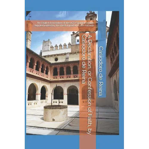 A Declaration, or Confession of Faith, by Casiodoro de Reina: An English translation of the 1577 Spanish edition supplemented by the most important La