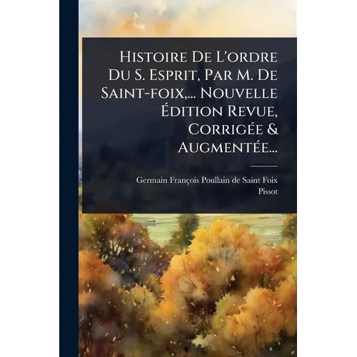 Histoire De L'ordre Du S. Esprit, Par M. De Saint-foix, ... Nouvelle Ãdition Revue, CorrigÃ(c)e & AugmentÃ(c)e...
