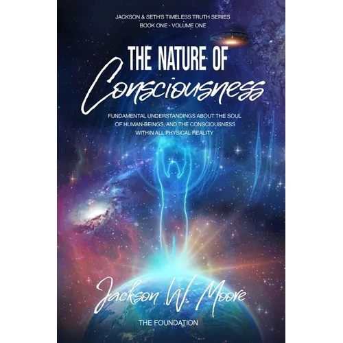 The Nature Of Consciousness: Fundamental Understandings About The Soul Of Human-Beings And The Consciousness Within All Physical Reality