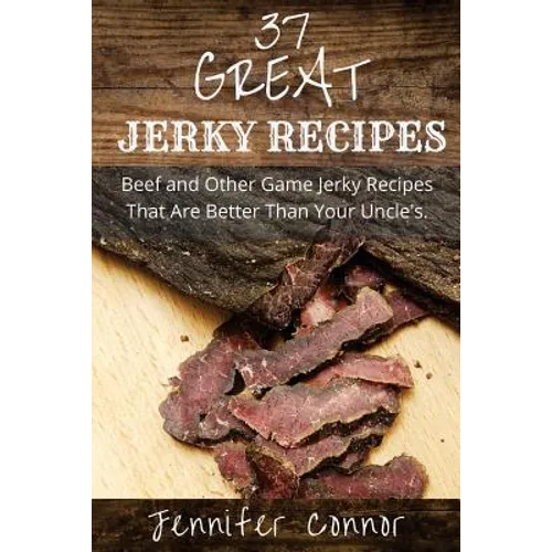 37 Great Jerky Recipes: Beef and Other Game Jerky Recipes That Are Better Than Your Uncle's.