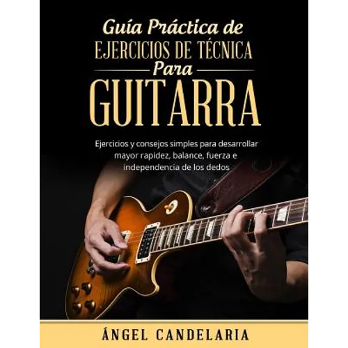 Guía Práctica de Ejercicios de Técnica para Guitarra: Ejercicios y consejos simples para desarrollar mayor rapidez, balance, fuerza e independencia de
