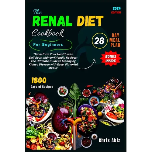 The Renal Diet Cookbook For Beginners: "Transform Your Health with Delicious, Kidney-Friendly Recipes: The Ultimate Guide to Managing Kidney Disease w