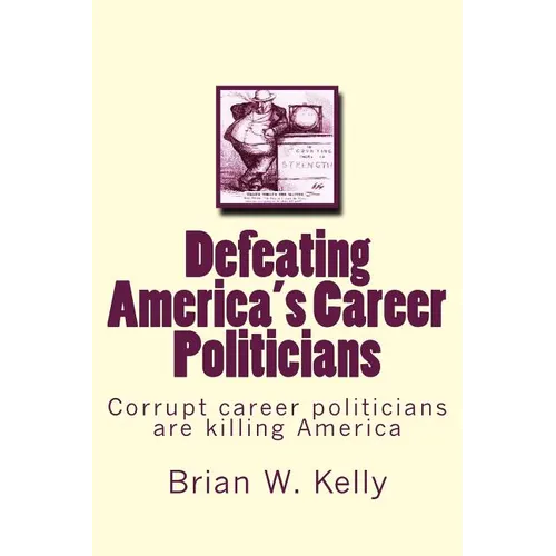 Defeating America's Career Politicians: Corrupt career politicians are killing America
