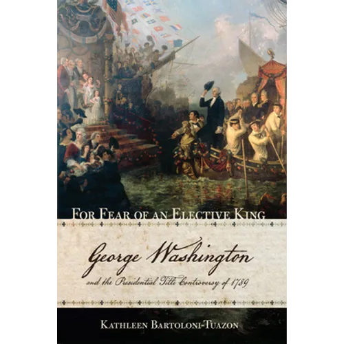 For Fear of an Elective King: George Washington and the Presidential Title Controversy of 1789