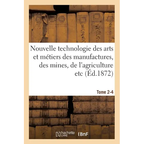 Nouvelle technologie des arts et métiers des manufactures, des mines, Tome 2-4: de l'agriculture etc.: annales et archives de l'industrie au XIXe sièc