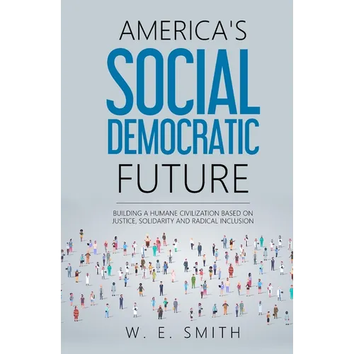 America's Social Democratic Future: Building a Humane Civilization Based on Justice, Solidarity and Radical Inclusion: Building a Humane Civilization