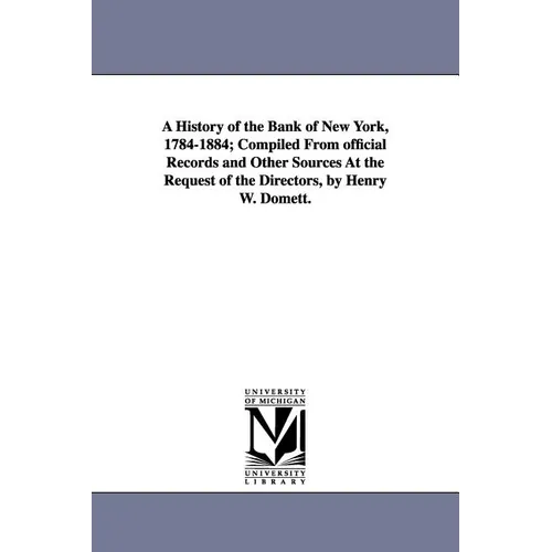 A History of the Bank of New York, 1784-1884; Compiled from Official Records and Other Sources at the Request of the Directors, by Henry W. Domett.