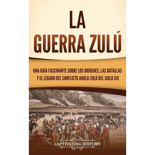 La guerra zulú: Una guía fascinante sobre los orígenes, las batallas y el legado del conflicto anglo-zulú del siglo XIX