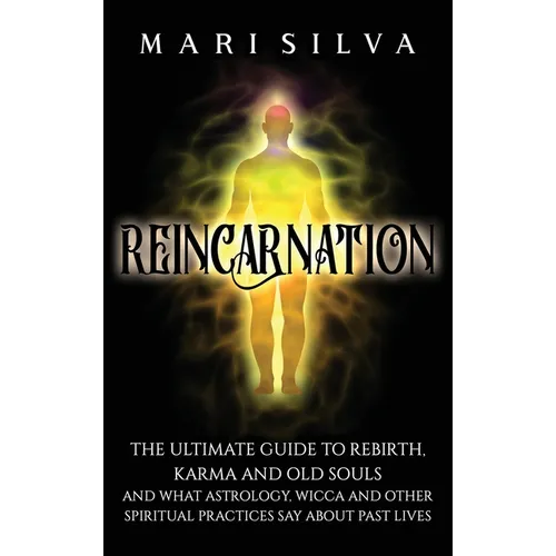 Reincarnation: The Ultimate Guide to Rebirth, Karma and Old Souls and What Astrology, Wicca and Other Spiritual Practices Say About Past Lives