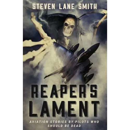 Reaper's Lament: Aviation Stories by Pilots Who Should Be Dead
