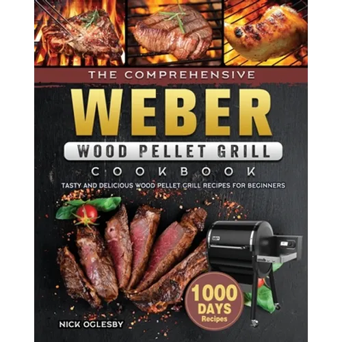 The Comprehensive Weber Wood Pellet Grill Cookbook: 1000-Day Tasty And Delicious Wood Pellet Grill Recipes For Beginners