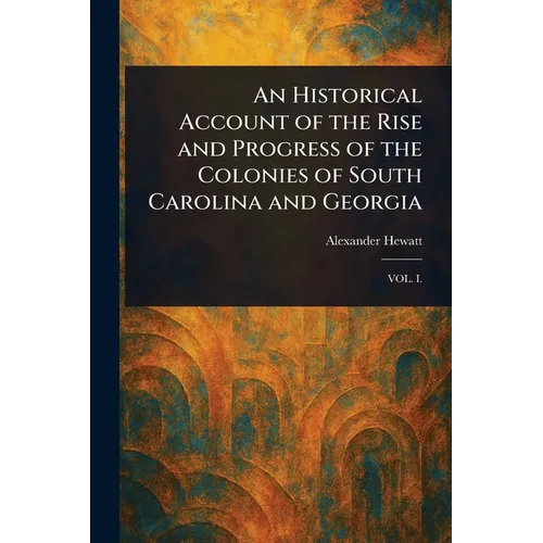 An Historical Account of the Rise and Progress of the Colonies of South Carolina and Georgia