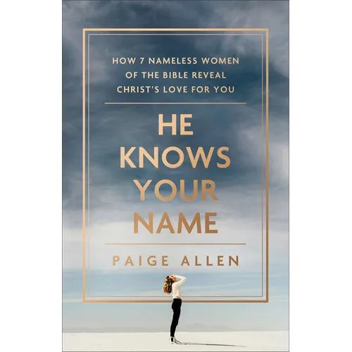 He Knows Your Name: How 7 Nameless Women of the Bible Reveal Christ's Love for You