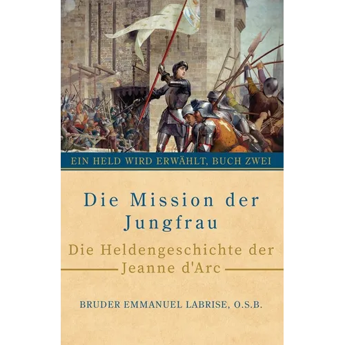 Die Mission der Jungfrau: Die Heldengeschichte der Jeanne d'Arc