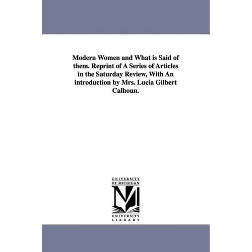 Modern Women and What Is Said of Them. Reprint of a Series of Articles in the Saturday Review, with an Introduction by Mrs. Lucia Gilbert Calhoun.