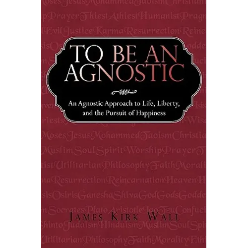 To Be an Agnostic: An Agnostic Approach to Life, Liberty, and the Pursuit of Happiness
