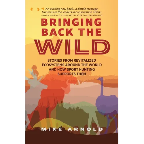 Bringing Back the Wild: Stories from Revitalized Ecosystems Around the World and How Sport Hunting Supports Them
