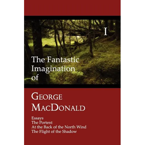 The Fantastic Imagination of George MacDonald, Volume I: Essays, the Portent, at the Back of the North Wind, the Flight of the Shadow