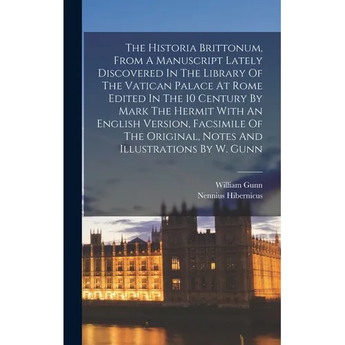 The Historia Brittonum, From A Manuscript Lately Discovered In The Library Of The Vatican Palace At Rome Edited In The 10 Century By Mark The Hermit W