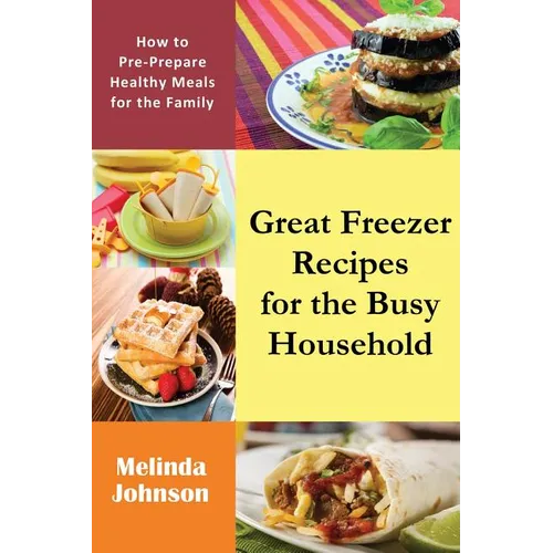 Great Freezer Recipes for the Busy Household: How to Pre-Prepare Healthy Meals for the Family