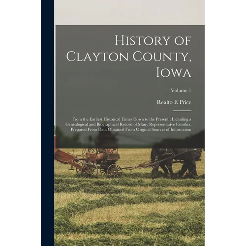 History of Clayton County, Iowa: From the Earliest Historical Times Down to the Present: Including a Genealogical and Biographical Record of Many Repr