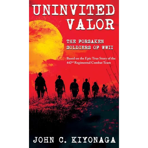 Uninvited Valor--The Forsaken Soldiers of WWII: Based on the Epic True Story of the 442nd Regimental Combat Team