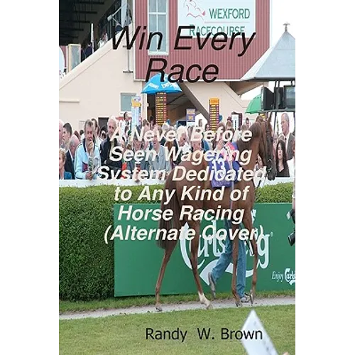 Win Every Race: A Never Before Seen Wagering System Dedicated To Any Kind Of Horse Racing
