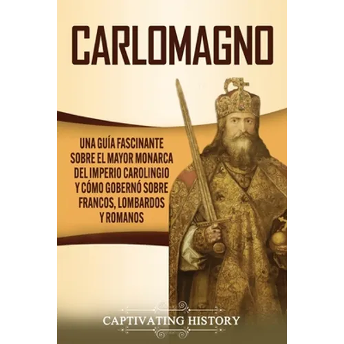Carlomagno: Una guía fascinante sobre el mayor monarca del Imperio carolingio y cómo gobernó sobre francos, lombardos y romanos