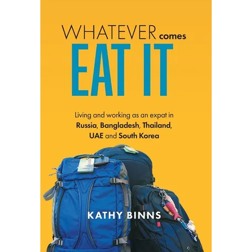 Whatever Comes, Eat It: Living and working as an expat in Russia, Bangladesh, Thailand, UAE and South Korea