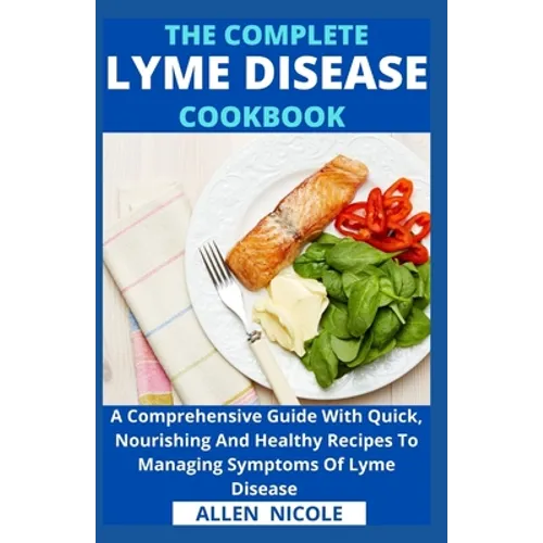 The Complete Lyme Disease Cookbook: A Comprehensive Guide With Quick, Nourishing And Healthy Recipes To Managing Symptoms Of Lyme Disease
