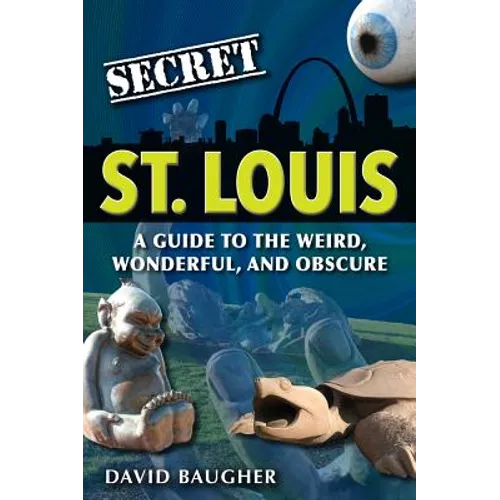 Secret St. Louis: A Guide to the Weird, Wonderful, and Obscure