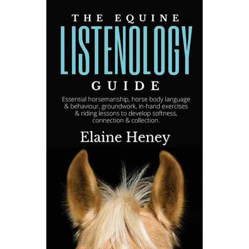 The Equine Listenology Guide - Essential horsemanship, horse body language & behaviour, groundwork, in-hand exercises & riding lessons to develop soft