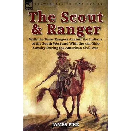 The Scout and Ranger: With the Texas Rangers Against the Indians of the South West and With the 4th Ohio Cavalry During the American Civil War