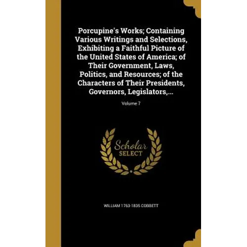 Porcupine's Works; Containing Various Writings and Selections, Exhibiting a Faithful Picture of the United States of America; of Their Government, Law