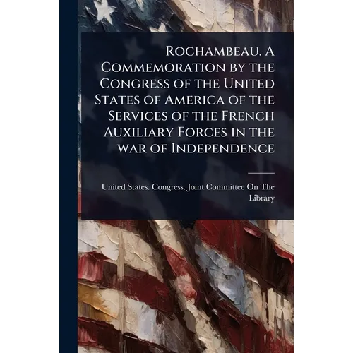 Rochambeau. A Commemoration by the Congress of the United States of America of the Services of the French Auxiliary Forces in the war of Independence