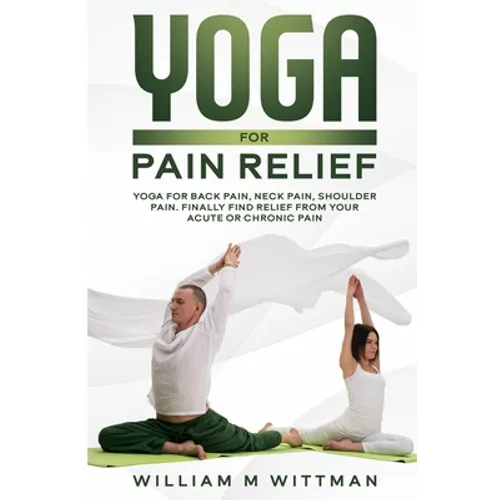 Yoga for Pain Relief: Yoga Back Pain, Neck Pain, Shoulder Pain, Finally Find Relief From Your Acute or Chronic Pain