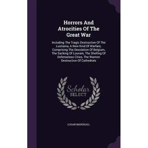 Horrors And Atrocities Of The Great War: Including The Tragic Destruction Of The Lusitania, A New Kind Of Warfare, Comprising The Desolation Of Belgiu